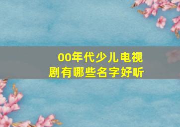 00年代少儿电视剧有哪些名字好听