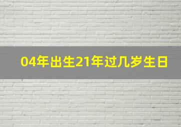 04年出生21年过几岁生日