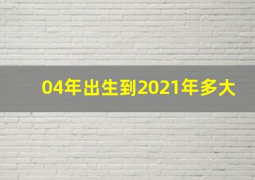 04年出生到2021年多大