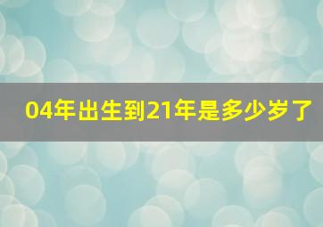 04年出生到21年是多少岁了