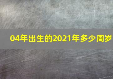 04年出生的2021年多少周岁