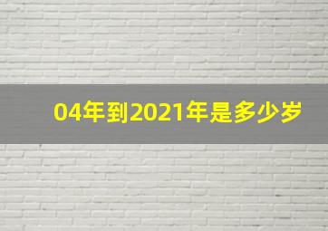 04年到2021年是多少岁