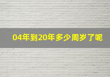 04年到20年多少周岁了呢