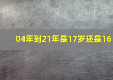 04年到21年是17岁还是16