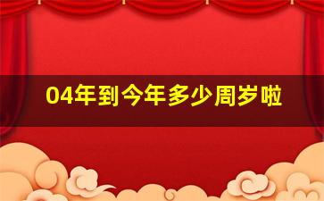 04年到今年多少周岁啦