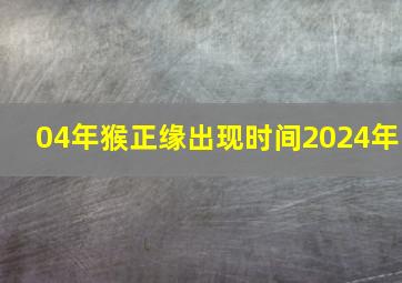 04年猴正缘出现时间2024年