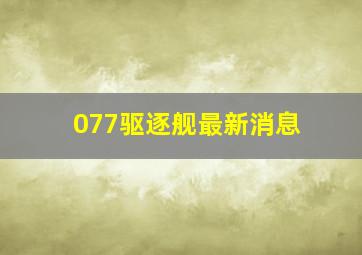 077驱逐舰最新消息