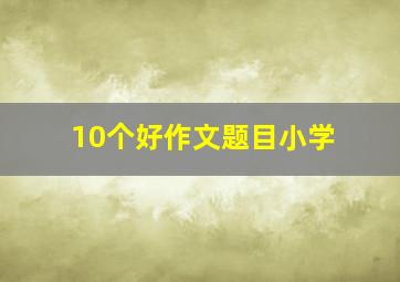 10个好作文题目小学