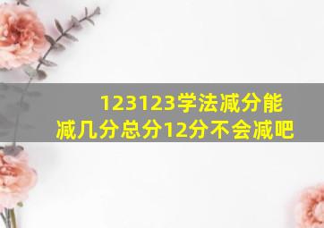 123123学法减分能减几分总分12分不会减吧