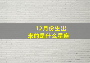 12月份生出来的是什么星座