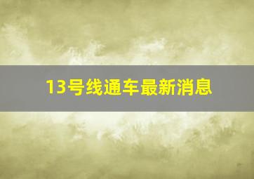 13号线通车最新消息