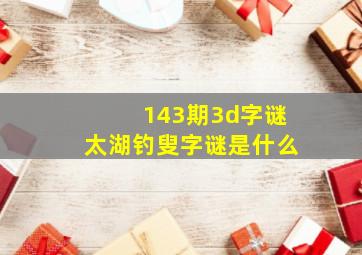 143期3d字谜太湖钓叟字谜是什么