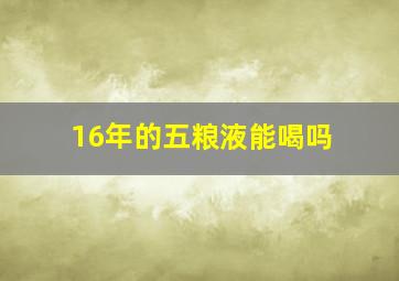 16年的五粮液能喝吗