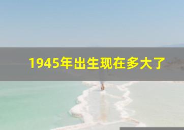 1945年出生现在多大了