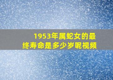 1953年属蛇女的最终寿命是多少岁呢视频