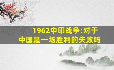 1962中印战争:对于中国是一场胜利的失败吗