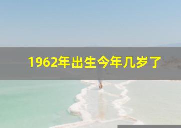 1962年出生今年几岁了