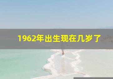 1962年出生现在几岁了