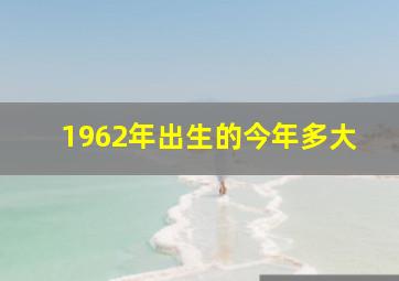 1962年出生的今年多大