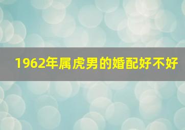 1962年属虎男的婚配好不好