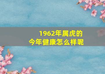 1962年属虎的今年健康怎么样呢