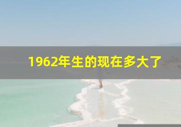 1962年生的现在多大了