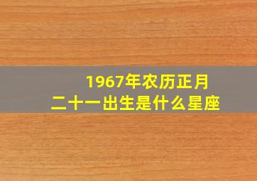 1967年农历正月二十一出生是什么星座