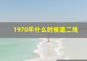 1970年什么时候退二线