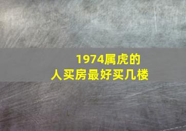 1974属虎的人买房最好买几楼