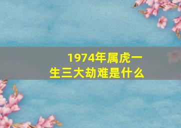 1974年属虎一生三大劫难是什么