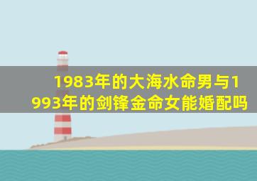 1983年的大海水命男与1993年的剑锋金命女能婚配吗