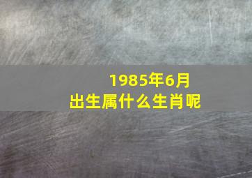 1985年6月出生属什么生肖呢