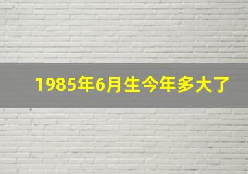 1985年6月生今年多大了