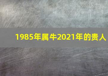 1985年属牛2021年的贵人