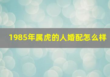 1985年属虎的人婚配怎么样