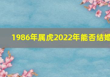 1986年属虎2022年能否结婚