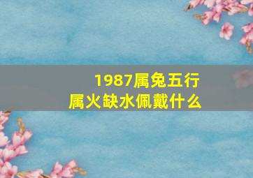 1987属兔五行属火缺水佩戴什么