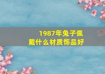 1987年兔子佩戴什么材质饰品好