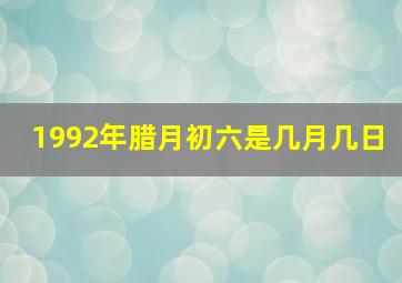 1992年腊月初六是几月几日