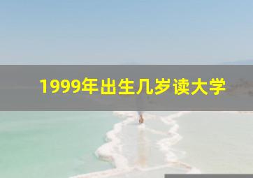 1999年出生几岁读大学