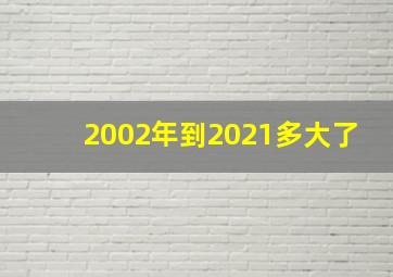 2002年到2021多大了