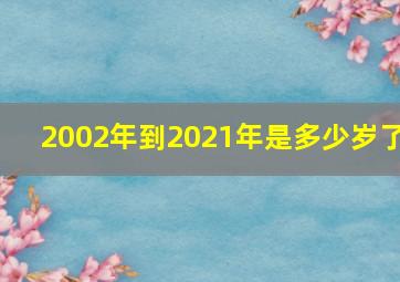 2002年到2021年是多少岁了