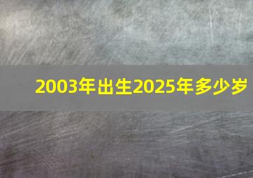 2003年出生2025年多少岁