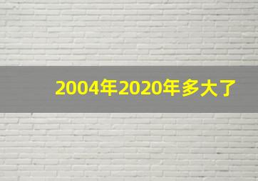 2004年2020年多大了