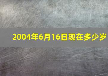 2004年6月16日现在多少岁