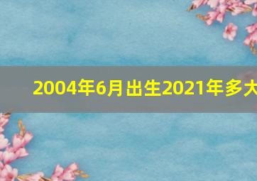 2004年6月出生2021年多大