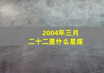 2004年三月二十二是什么星座