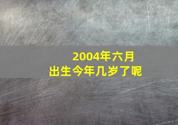 2004年六月出生今年几岁了呢