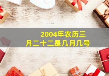 2004年农历三月二十二是几月几号