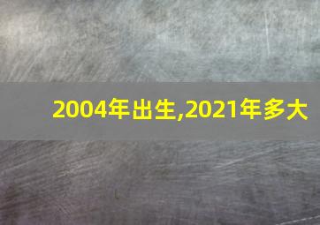 2004年出生,2021年多大